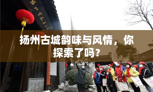 揚(yáng)州古城韻味與風(fēng)情，你探索了嗎？