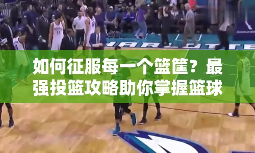如何征服每一個籃筐？最強投籃攻略助你掌握籃球之藝術！