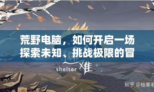 荒野電腦，如何開啟一場探索未知、挑戰(zhàn)極限的冒險之旅？