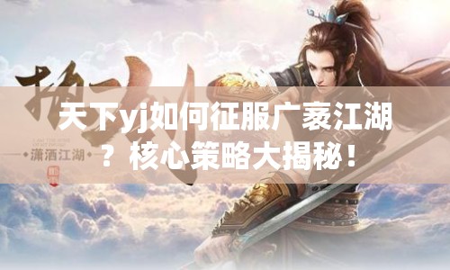 天下yj如何征服廣袤江湖？核心策略大揭秘！