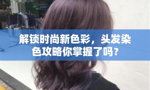 解鎖時(shí)尚新色彩，頭發(fā)染色攻略你掌握了嗎？