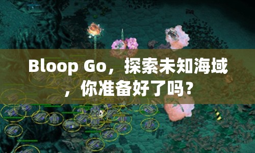 Bloop Go，探索未知海域，你準備好了嗎？