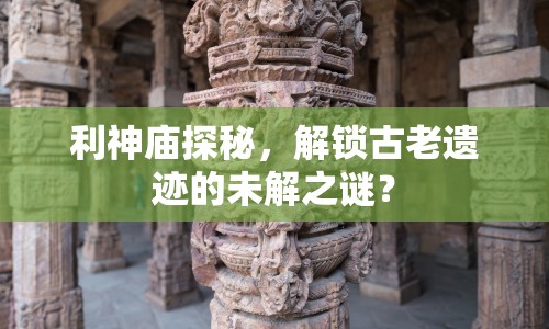 利神廟探秘，解鎖古老遺跡的未解之謎？