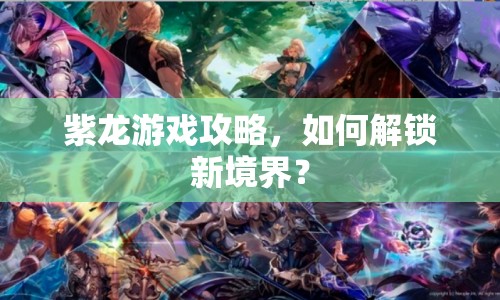 紫龍游戲攻略，如何解鎖新境界？