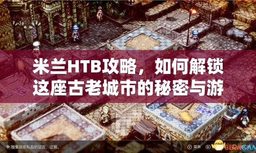 米蘭HTB攻略，如何解鎖這座古老城市的秘密與游戲策略？