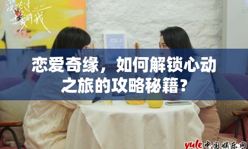 戀愛奇緣，如何解鎖心動之旅的攻略秘籍？