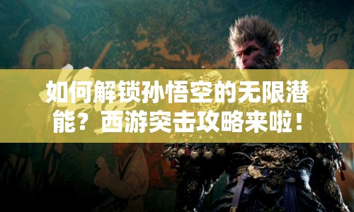 如何解鎖孫悟空的無限潛能？西游突擊攻略來啦！
