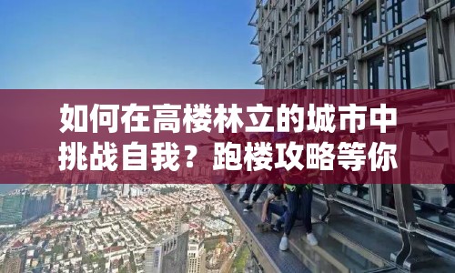 如何在高樓林立的城市中挑戰(zhàn)自我？跑樓攻略等你來挑戰(zhàn)！