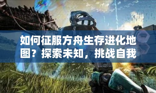 如何征服方舟生存進化地圖？探索未知，挑戰(zhàn)自我！