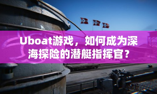 Uboat游戲，如何成為深海探險的潛艇指揮官？