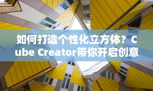 如何打造個(gè)性化立方體？Cube Creator帶你開啟創(chuàng)意之旅！