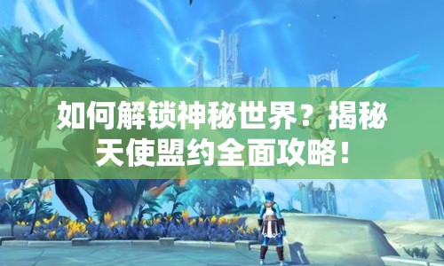 如何解鎖神秘世界？揭秘天使盟約全面攻略！