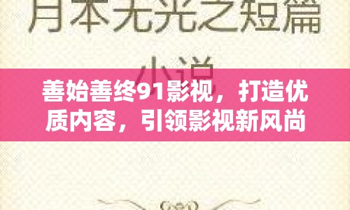 善始善終91影視，打造優(yōu)質(zhì)內(nèi)容，引領(lǐng)影視新風(fēng)尚