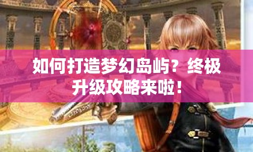 如何打造夢幻島嶼？終極升級攻略來啦！