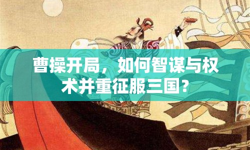 曹操開(kāi)局，如何智謀與權(quán)術(shù)并重征服三國(guó)？