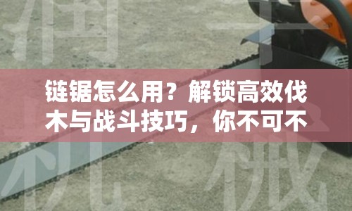 鏈鋸怎么用？解鎖高效伐木與戰(zhàn)斗技巧，你不可不知的攻略！