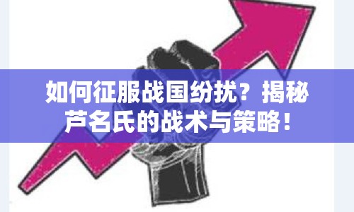 如何征服戰(zhàn)國紛擾？揭秘蘆名氏的戰(zhàn)術與策略！
