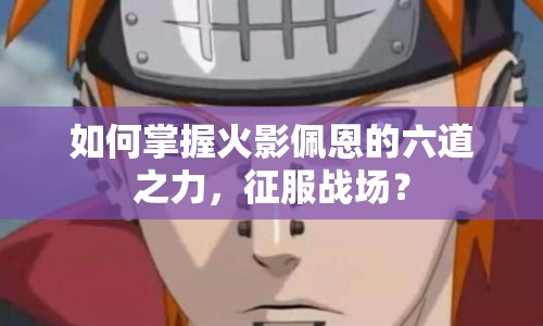 如何掌握火影佩恩的六道之力，征服戰(zhàn)場？