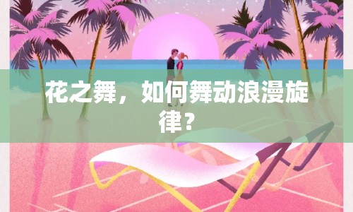 花之舞，如何舞動浪漫旋律？