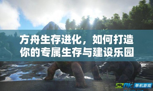 方舟生存進(jìn)化，如何打造你的專屬生存與建設(shè)樂園？