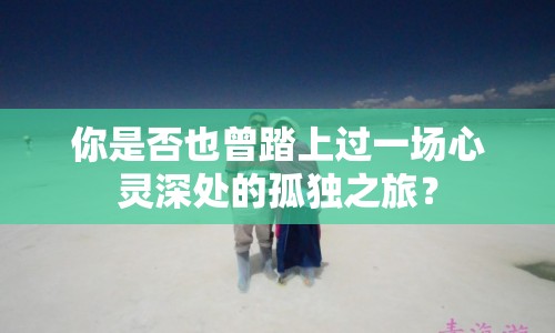 你是否也曾踏上過(guò)一場(chǎng)心靈深處的孤獨(dú)之旅？