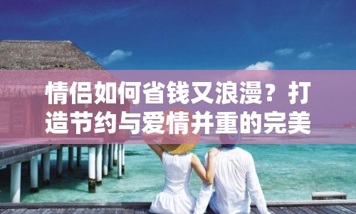 情侶如何省錢又浪漫？打造節(jié)約與愛情并重的完美旅程！