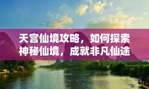 天宮仙境攻略，如何探索神秘仙境，成就非凡仙途？