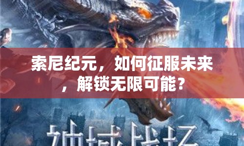 索尼紀(jì)元，如何征服未來(lái)，解鎖無(wú)限可能？