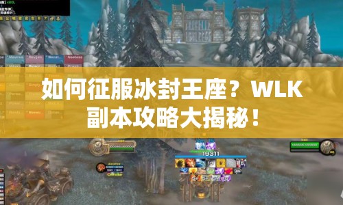 如何征服冰封王座？WLK副本攻略大揭秘！