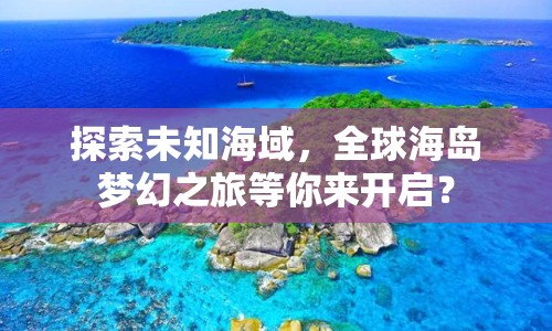 探索未知海域，全球海島夢幻之旅等你來開啟？