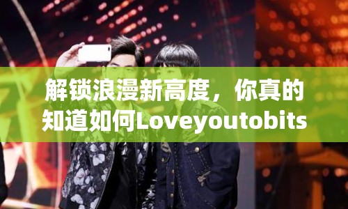 解鎖浪漫新高度，你真的知道如何Loveyoutobits嗎？