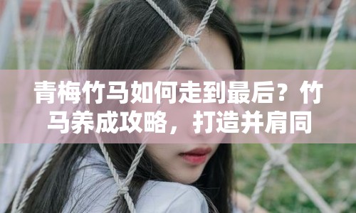 青梅竹馬如何走到最后？竹馬養(yǎng)成攻略，打造并肩同行的浪漫旅程！