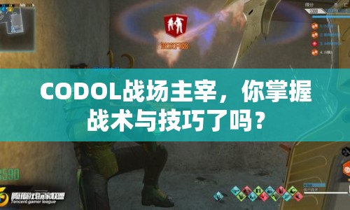 CODOL戰(zhàn)場主宰，你掌握戰(zhàn)術(shù)與技巧了嗎？