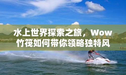 水上世界探索之旅，Wow竹筏如何帶你領(lǐng)略獨(dú)特風(fēng)情？