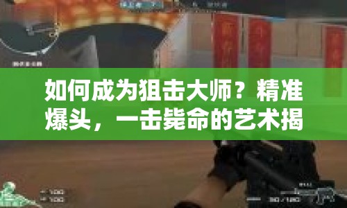 如何成為狙擊大師？精準(zhǔn)爆頭，一擊斃命的藝術(shù)揭秘！