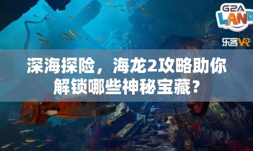 深海探險(xiǎn)，海龍2攻略助你解鎖哪些神秘寶藏？