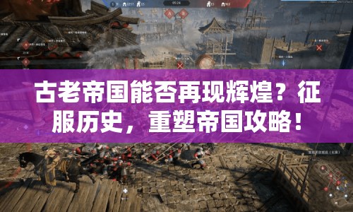 古老帝國(guó)能否再現(xiàn)輝煌？征服歷史，重塑帝國(guó)攻略！