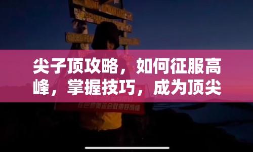 尖子頂攻略，如何征服高峰，掌握技巧，成為頂尖玩家？