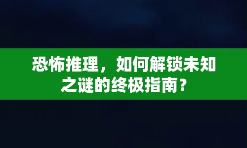 恐怖推理，如何解鎖未知之謎的終極指南？
