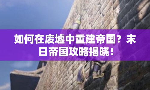 如何在廢墟中重建帝國(guó)？末日帝國(guó)攻略揭曉！