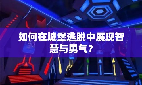 如何在城堡逃脫中展現(xiàn)智慧與勇氣？