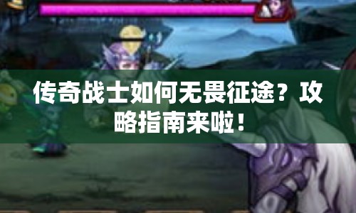 傳奇戰(zhàn)士如何無畏征途？攻略指南來啦！