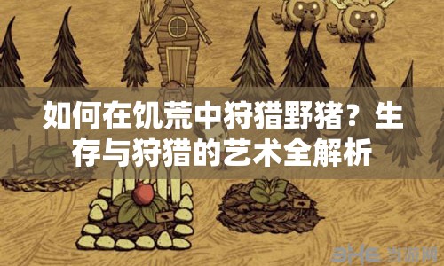 如何在饑荒中狩獵野豬？生存與狩獵的藝術(shù)全解析
