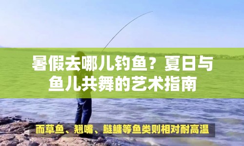 暑假去哪兒釣魚？夏日與魚兒共舞的藝術(shù)指南