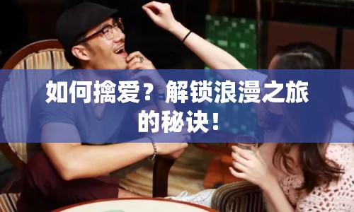 如何擒愛？解鎖浪漫之旅的秘訣！