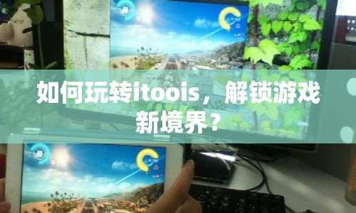 如何玩轉(zhuǎn)itoois，解鎖游戲新境界？