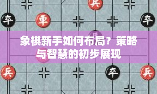 象棋新手如何布局？策略與智慧的初步展現(xiàn)