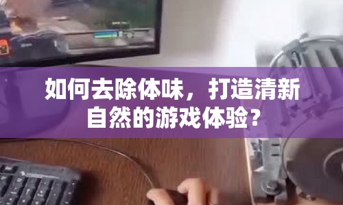 如何去除體味，打造清新自然的游戲體驗？
