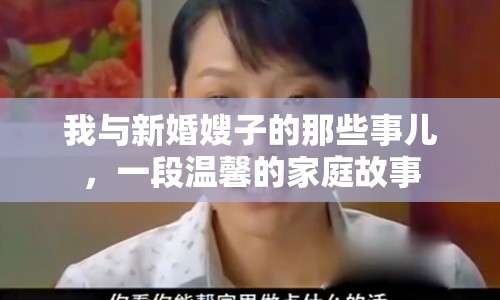 我與新婚嫂子的那些事兒，一段溫馨的家庭故事