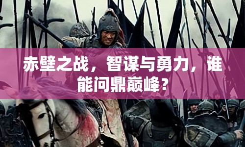 赤壁之戰(zhàn)，智謀與勇力，誰能問鼎巔峰？